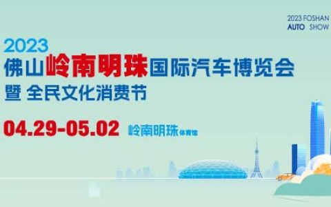 「佛山五一车展」2023佛山岭南明珠国际汽车博览会暨全民文化消费节