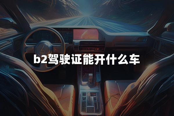 B2驾照能开啥车啊