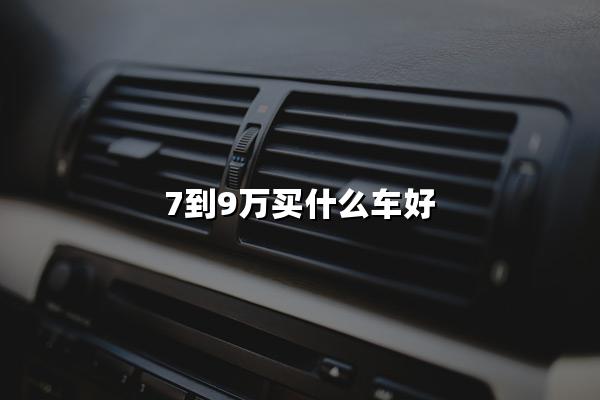 7到9万预算，如何驶入梦想的车道？